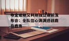 爱游戏在线登录-包含布宜诺斯艾利斯独立赛前发布会：全队信心满满迎战鹿岛鹿角的词条