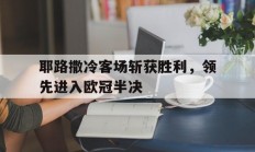 爱游戏官网-关于耶路撒冷客场斩获胜利，领先进入欧冠半决的信息