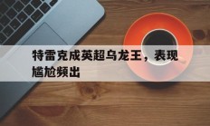 爱游戏体育链接-包含特雷克成英超乌龙王，表现尴尬频出的词条