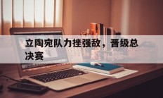 爱游戏-立陶宛队力挫强敌，晋级总决赛