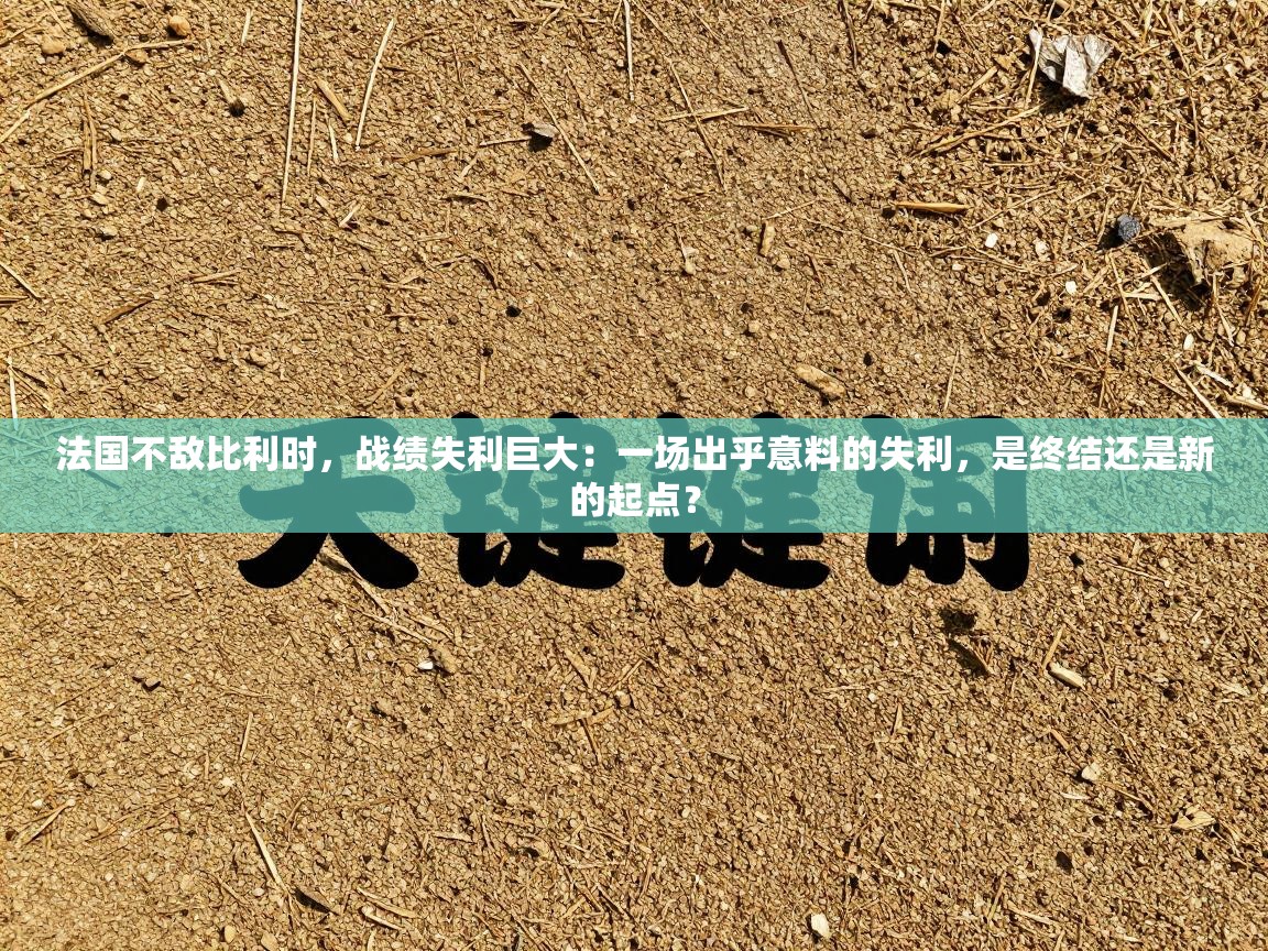 法国不敌比利时，战绩失利巨大：一场出乎意料的失利，是终结还是新的起点？