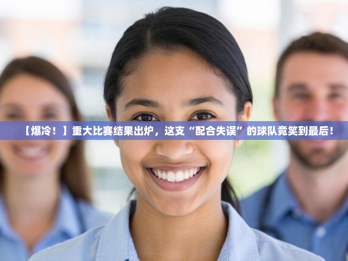 【爆冷！】重大比赛结果出炉，这支“配合失误”的球队竟笑到最后！  第2张