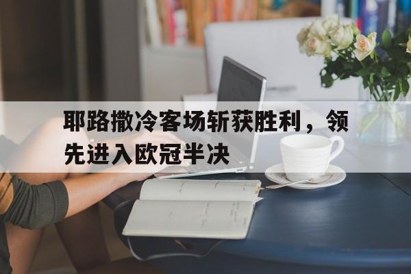爱游戏官网-关于耶路撒冷客场斩获胜利，领先进入欧冠半决的信息