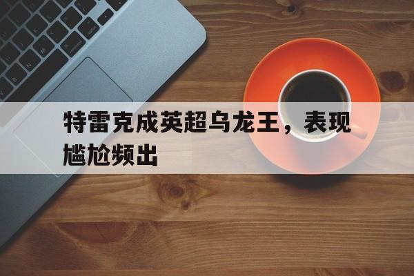 包含特雷克成英超乌龙王，表现尴尬频出的词条